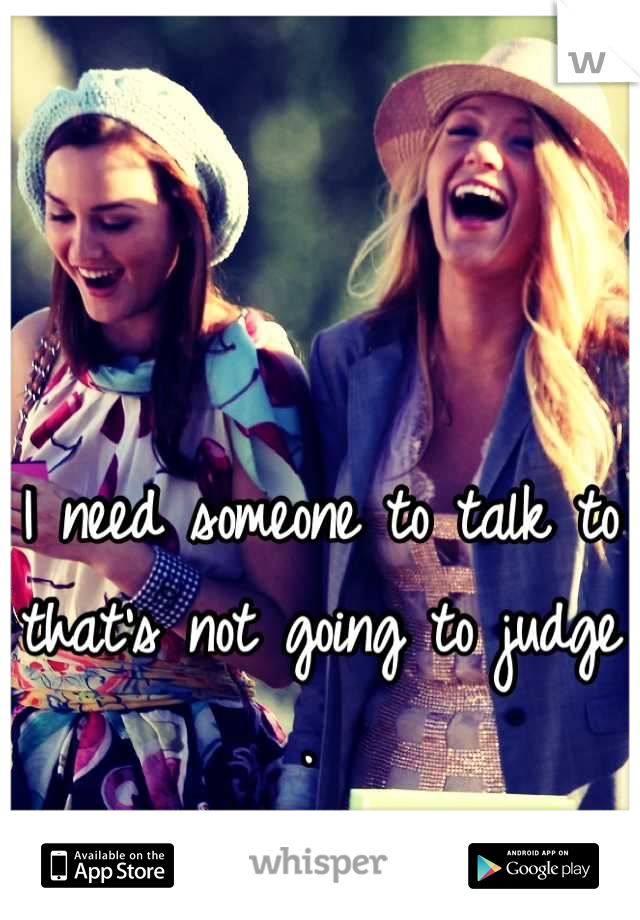I need someone to talk to that's not going to judge . 