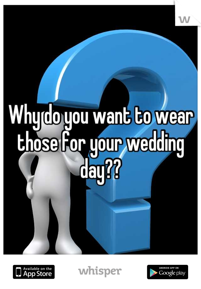 Why do you want to wear those for your wedding day??