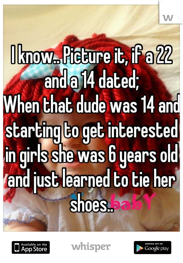 I know.. Picture it, if a 22 and a 14 dated;
When that dude was 14 and starting to get interested in girls she was 6 years old and just learned to tie her shoes..