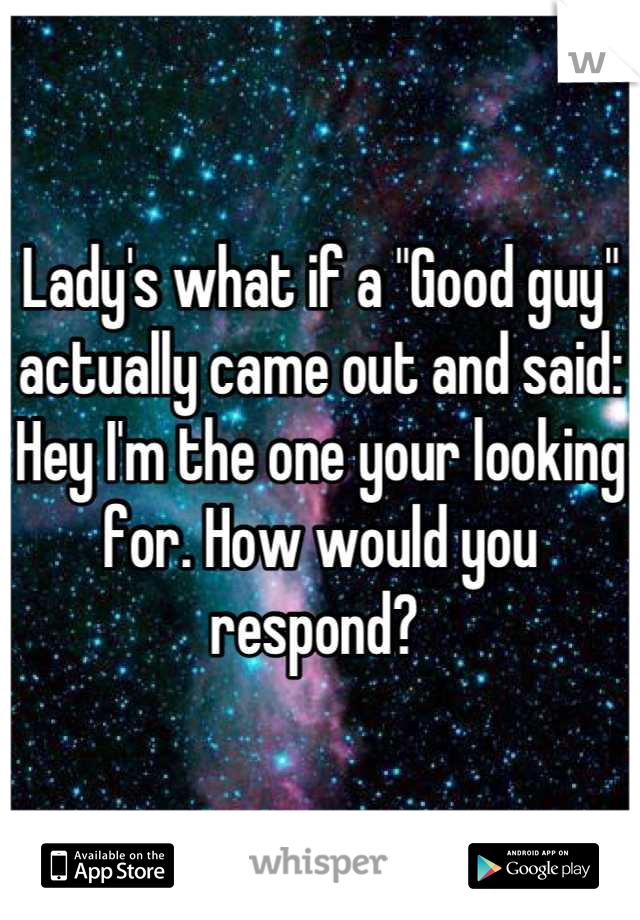Lady's what if a "Good guy" actually came out and said: Hey I'm the one your looking for. How would you respond? 