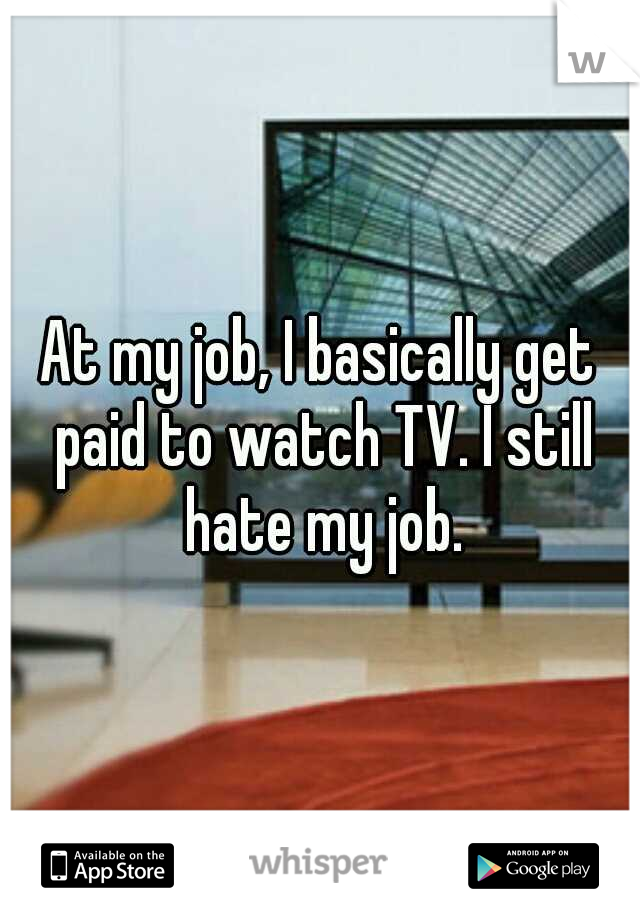 At my job, I basically get paid to watch TV. I still hate my job.