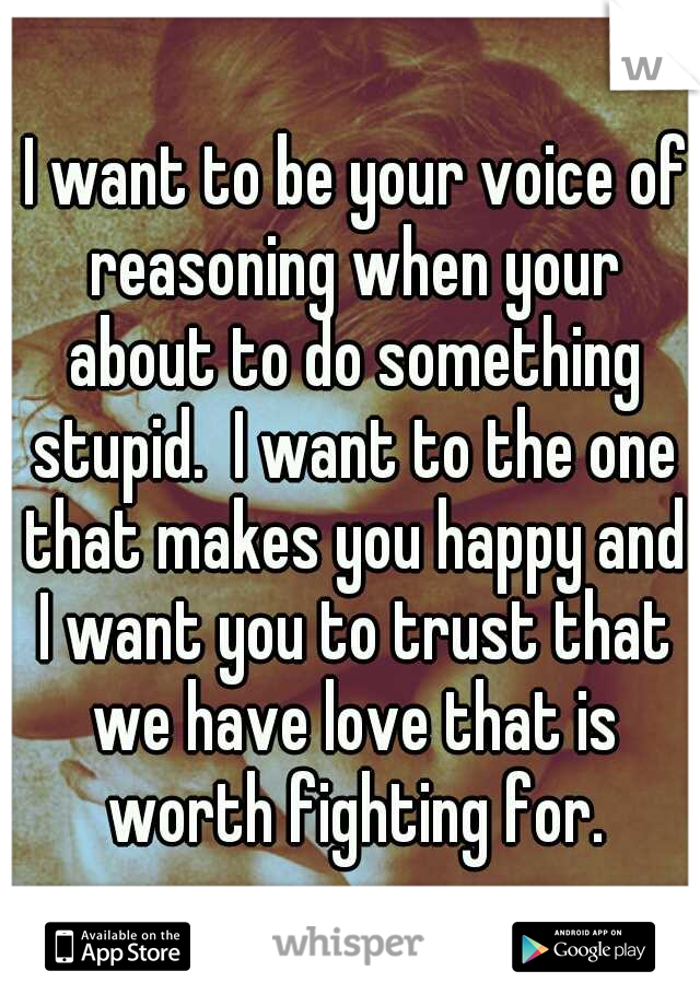  I want to be your voice of reasoning when your about to do something stupid.  I want to the one that makes you happy and I want you to trust that we have love that is worth fighting for.