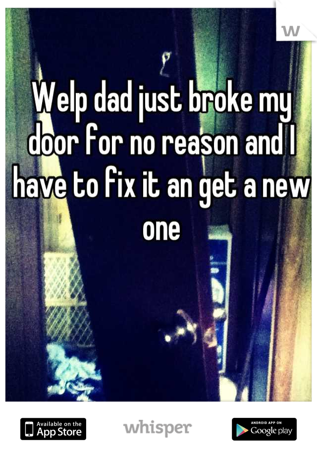 Welp dad just broke my door for no reason and I have to fix it an get a new one