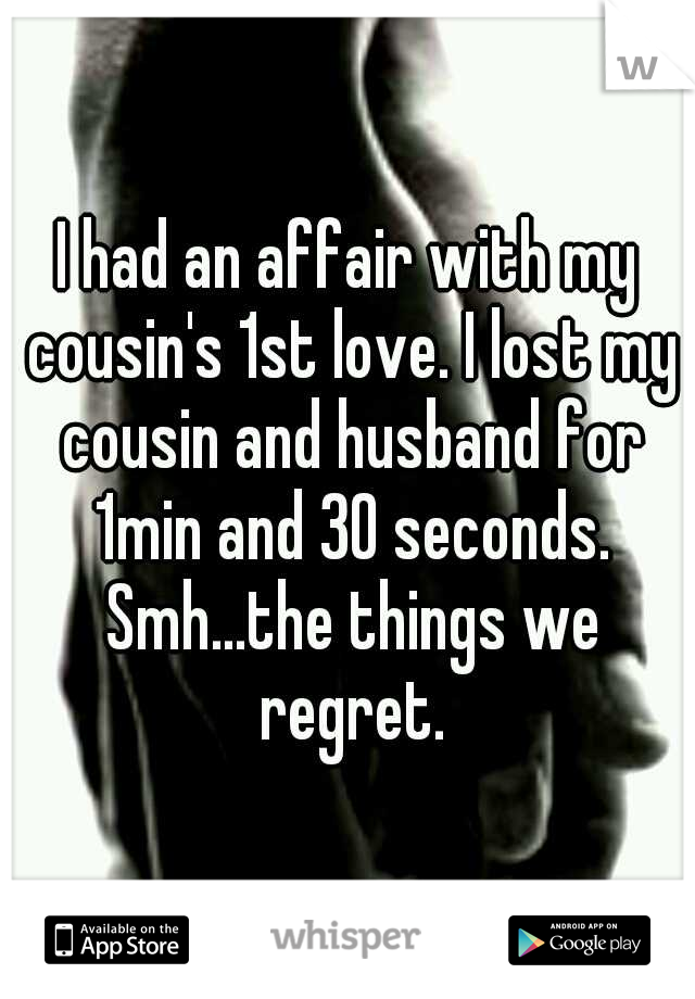 I had an affair with my cousin's 1st love. I lost my cousin and husband for 1min and 30 seconds. Smh...the things we regret.