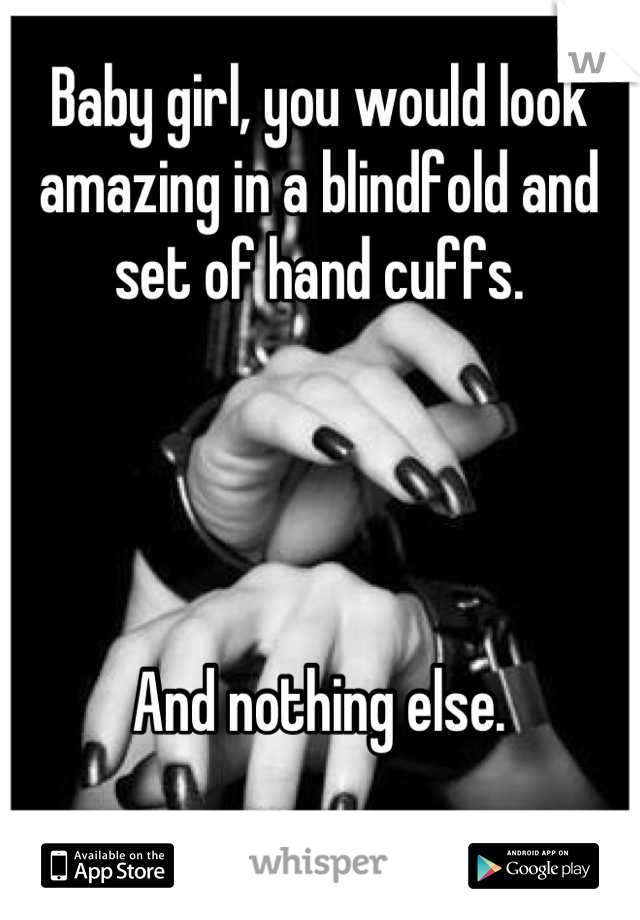 Baby girl, you would look amazing in a blindfold and set of hand cuffs.




And nothing else.