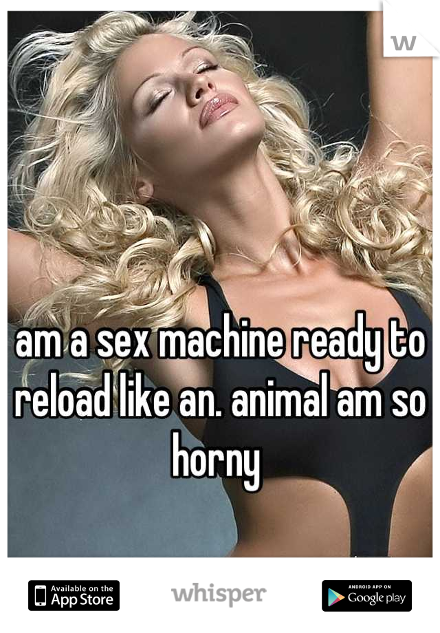 am a sex machine ready to reload like an. animal am so horny 