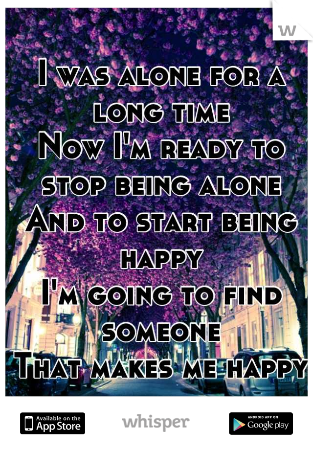 I was alone for a long time
Now I'm ready to stop being alone
And to start being happy
I'm going to find someone
That makes me happy