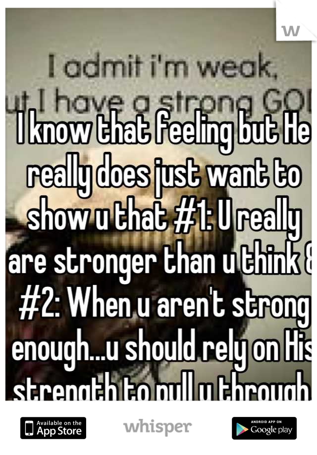 I know that feeling but He really does just want to show u that #1: U really are stronger than u think & #2: When u aren't strong enough...u should rely on His strength to pull u through. *Stay strong 