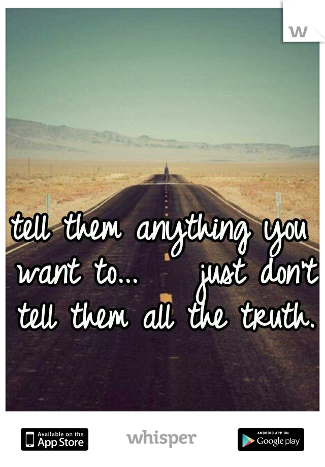tell them anything you want to...



just don't tell them all the truth.
