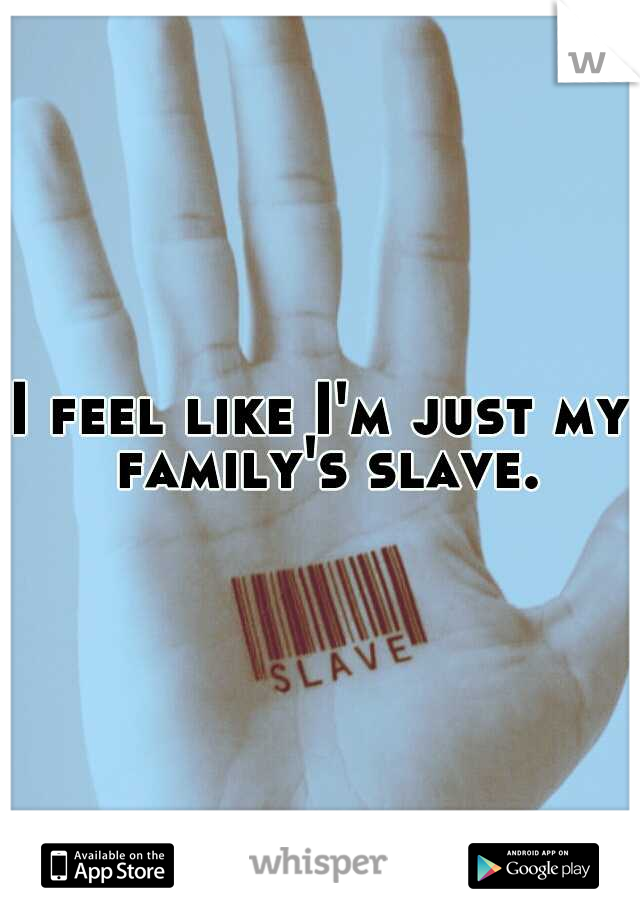 I feel like I'm just my family's slave.