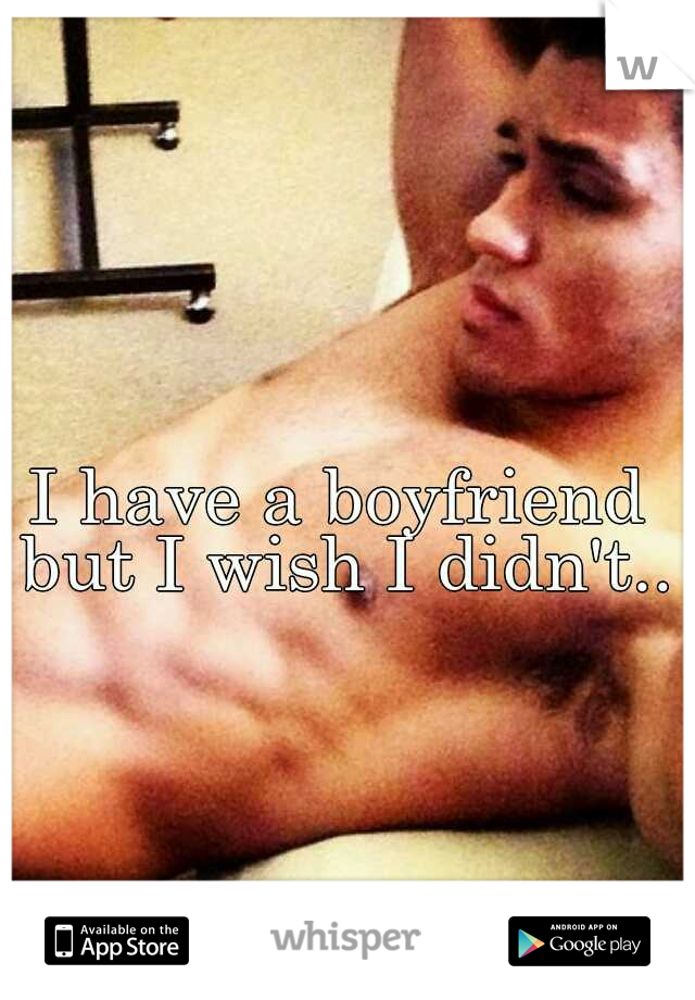 I have a boyfriend but I wish I didn't..