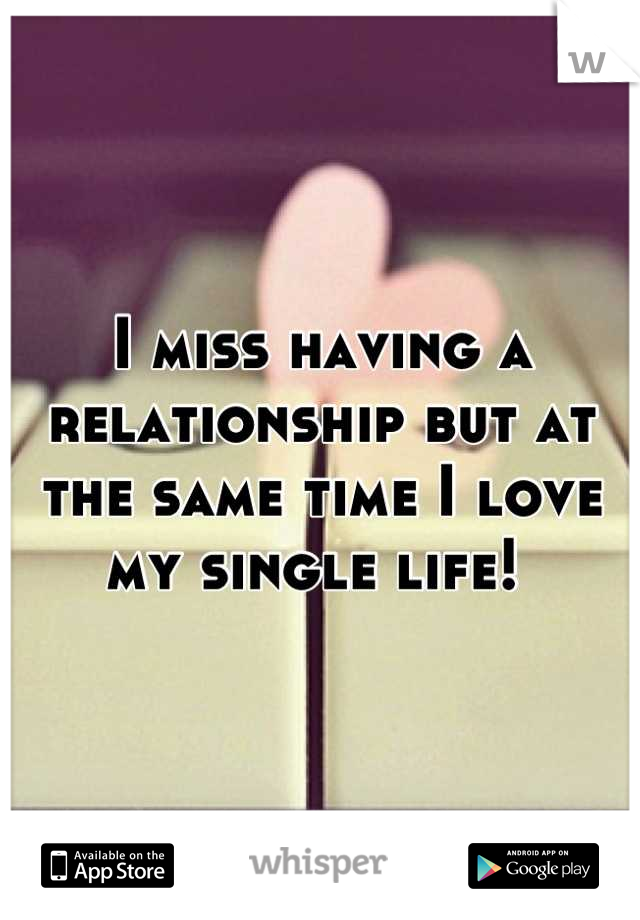 I miss having a relationship but at the same time I love my single life! 