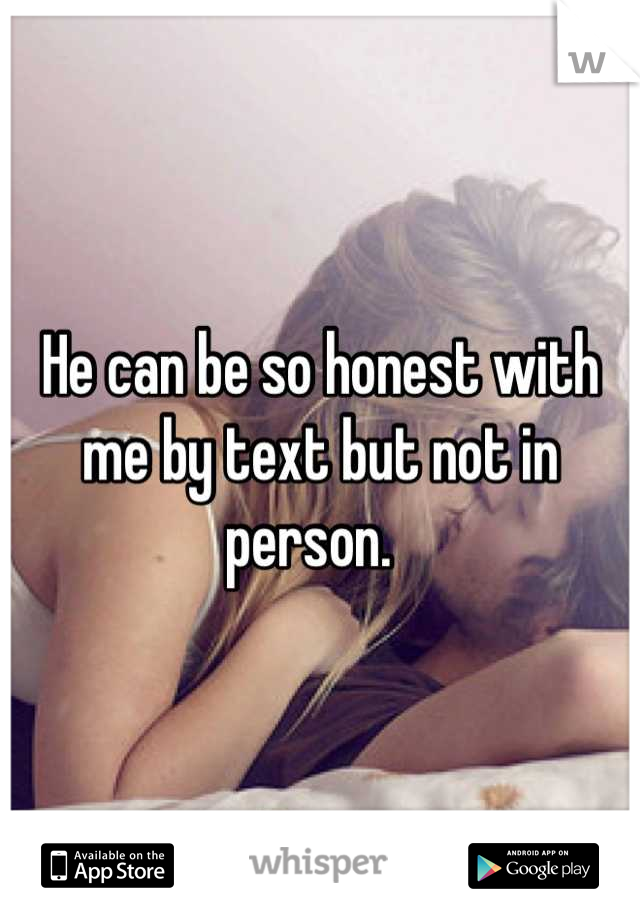 He can be so honest with me by text but not in person.  