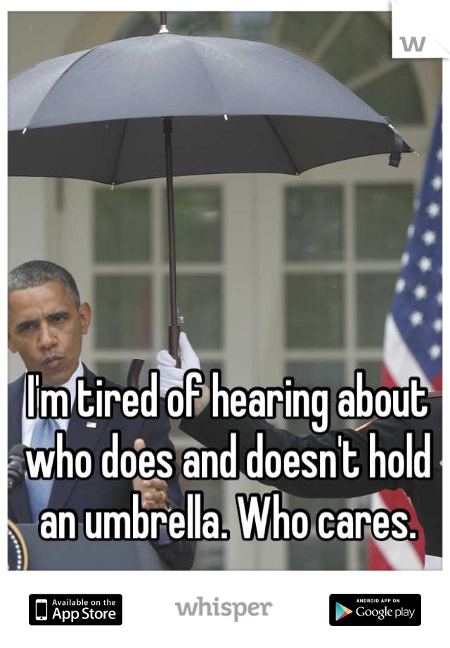 I'm tired of hearing about who does and doesn't hold an umbrella. Who cares.
