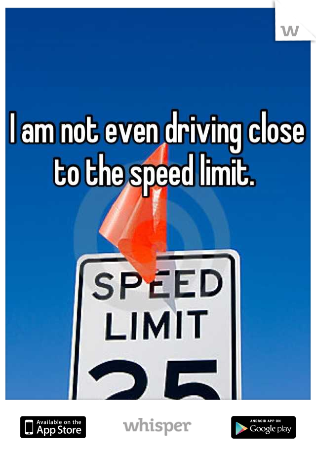 I am not even driving close to the speed limit. 
