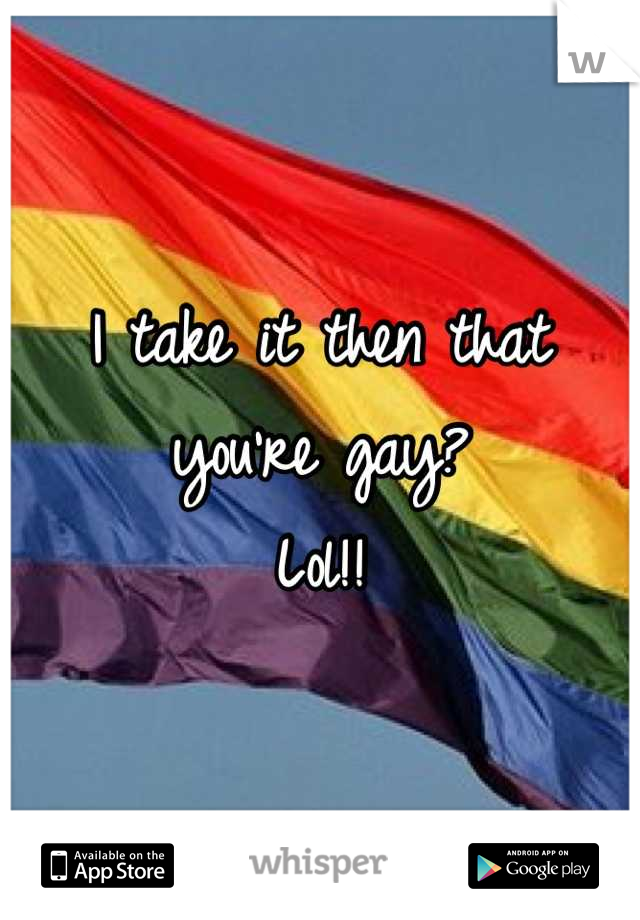 I take it then that you're gay? 
Lol!!