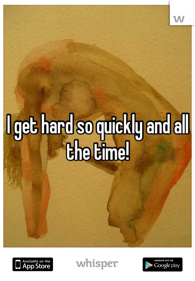 I get hard so quickly and all the time!