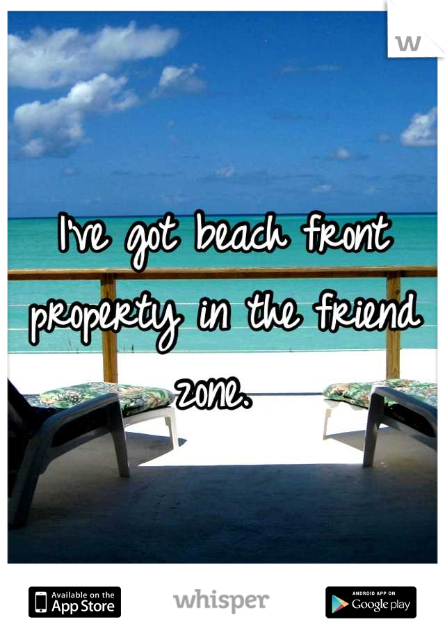 I've got beach front property in the friend zone. 