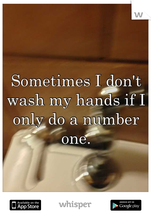 Sometimes I don't wash my hands if I only do a number one.