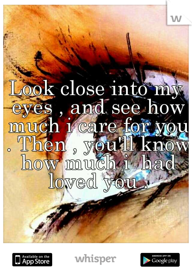 Look close into my eyes , and see how much i care for you . Then , you'll know how much i  had loved you .