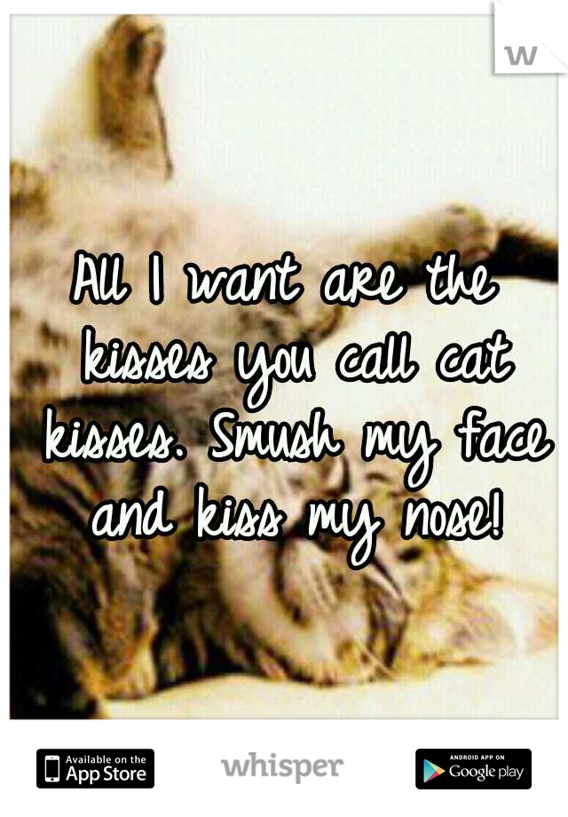 All I want are the kisses you call cat kisses. Smush my face and kiss my nose!