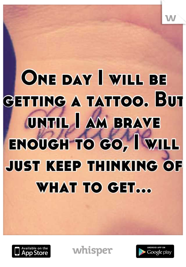 One day I will be getting a tattoo. But until I am brave enough to go, I will just keep thinking of what to get...