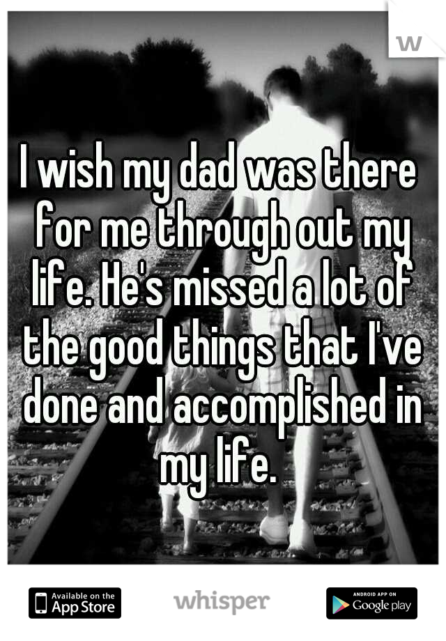 I wish my dad was there for me through out my life. He's missed a lot of the good things that I've done and accomplished in my life. 