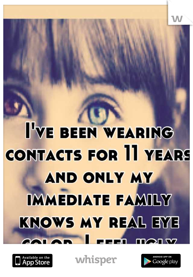 I've been wearing contacts for 11 years and only my immediate family knows my real eye color. I feel ugly without my contacts. 