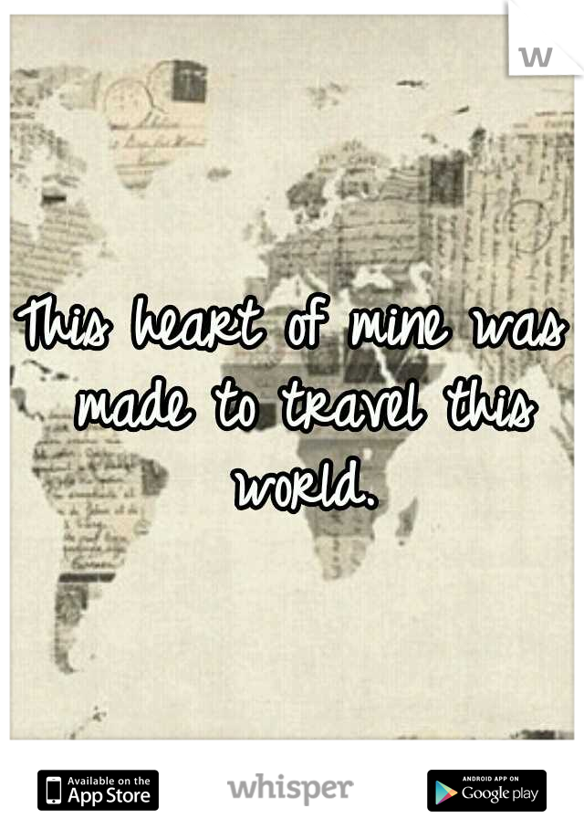 This heart of mine was made to travel this world.