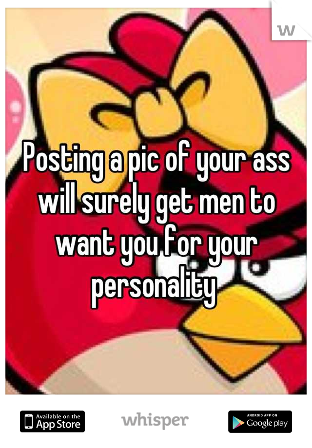 Posting a pic of your ass will surely get men to want you for your personality 
