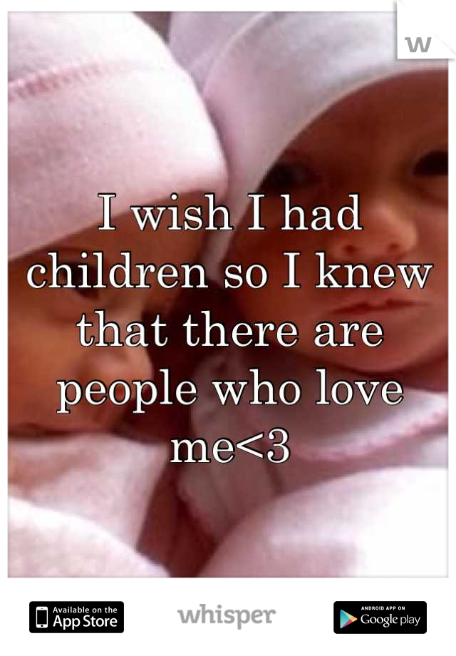 I wish I had children so I knew that there are people who love me<3