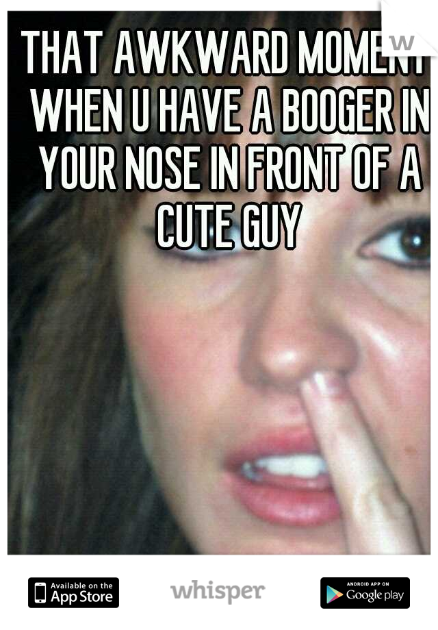 THAT AWKWARD MOMENT WHEN U HAVE A BOOGER IN YOUR NOSE IN FRONT OF A CUTE GUY