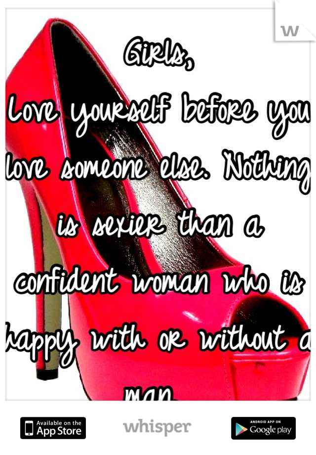 Girls, 
Love yourself before you love someone else. Nothing is sexier than a confident woman who is happy with or without a man. 