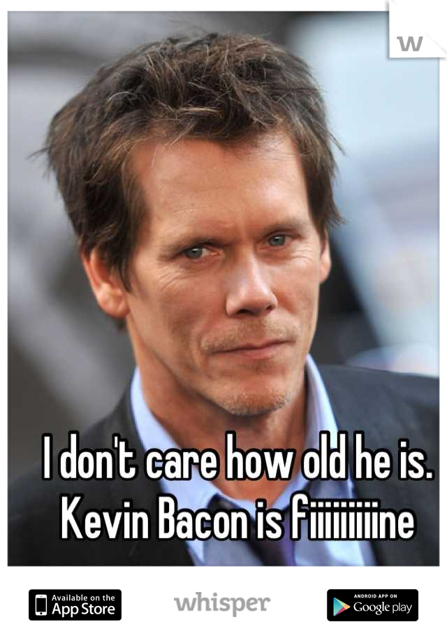 I don't care how old he is. Kevin Bacon is fiiiiiiiiine
