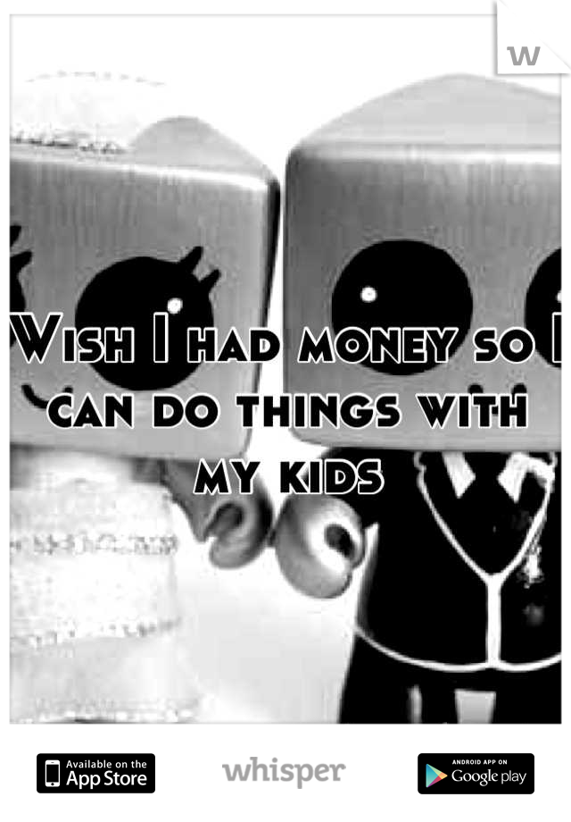 Wish I had money so I can do things with my kids