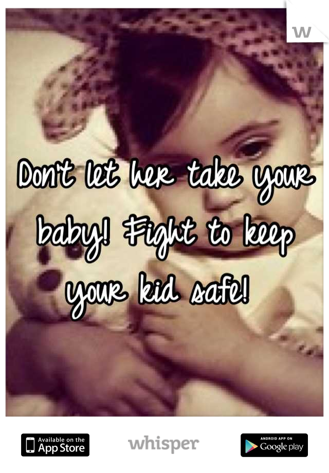 Don't let her take your baby! Fight to keep your kid safe! 
