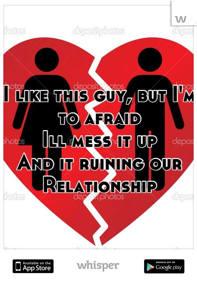 I like this guy, but I'm to afraid 
Ill mess it up
And it ruining our 
Relationship