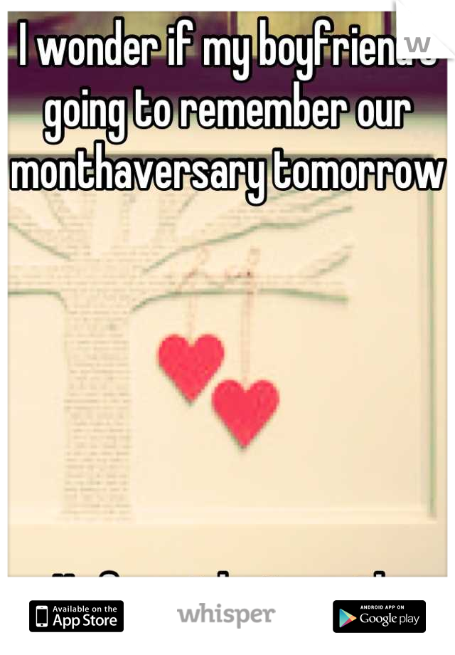 I wonder if my boyfriend's going to remember our monthaversary tomorrow 






He forgot last month 