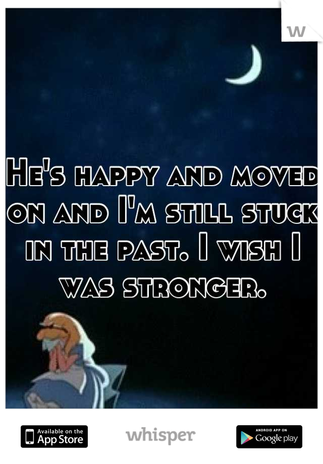 He's happy and moved on and I'm still stuck in the past. I wish I was stronger.
