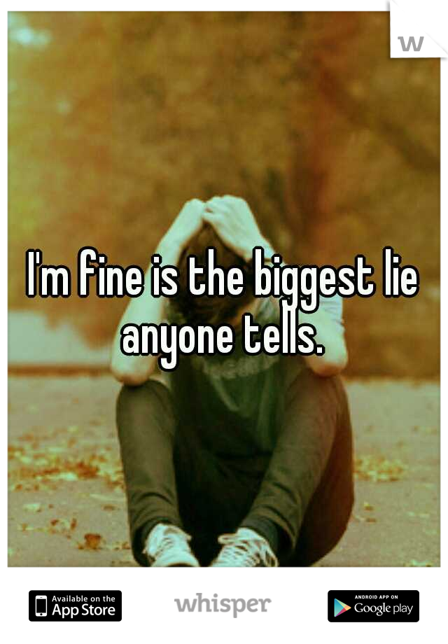 I'm fine is the biggest lie anyone tells. 