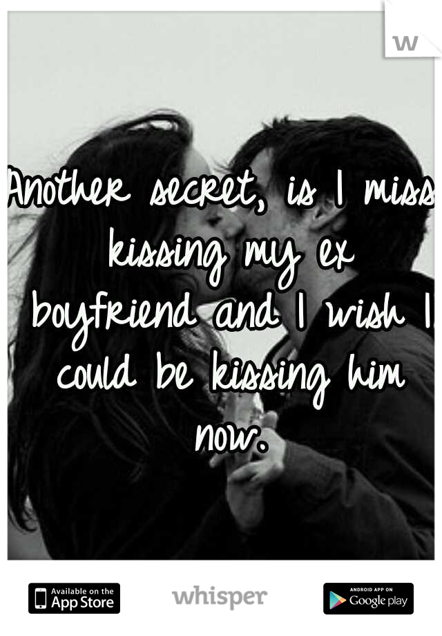 Another secret, is I miss kissing my ex boyfriend and I wish I could be kissing him now.