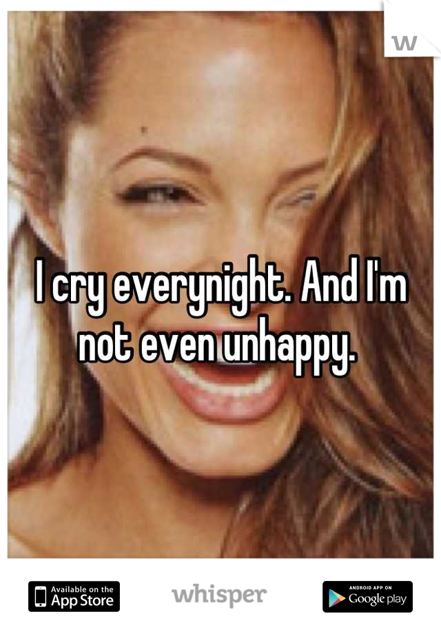 I cry everynight. And I'm not even unhappy. 