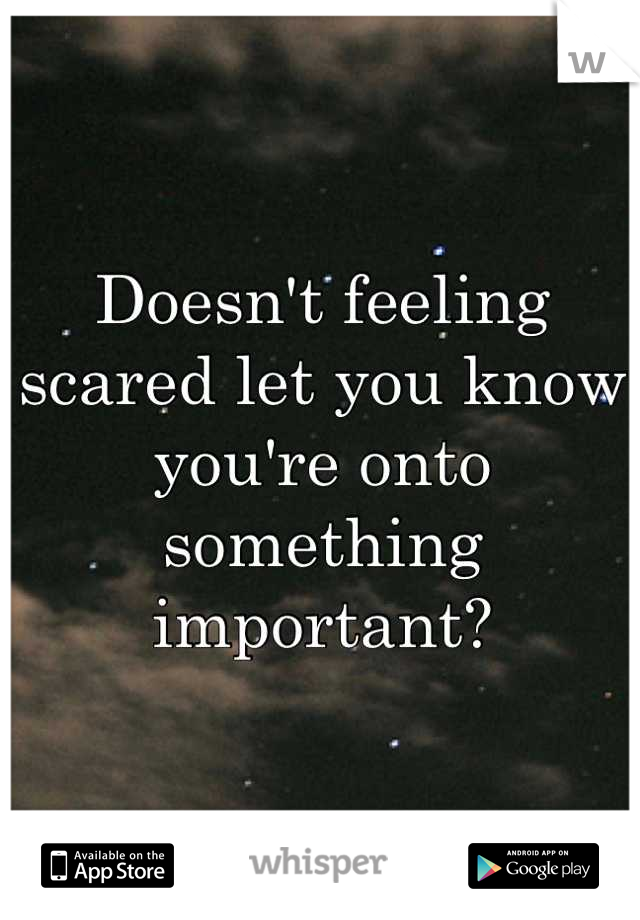 Doesn't feeling scared let you know you're onto something important?