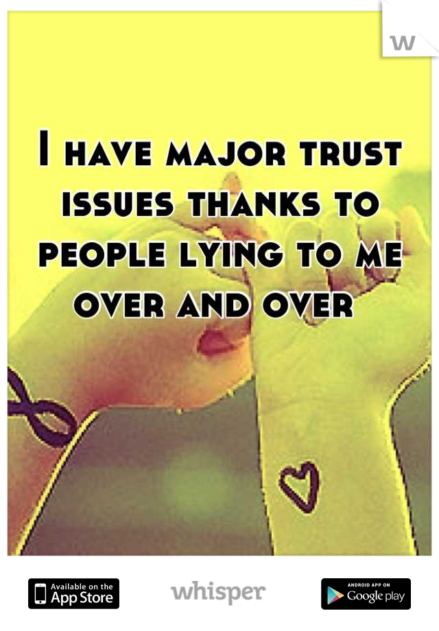 I have major trust issues thanks to people lying to me over and over 