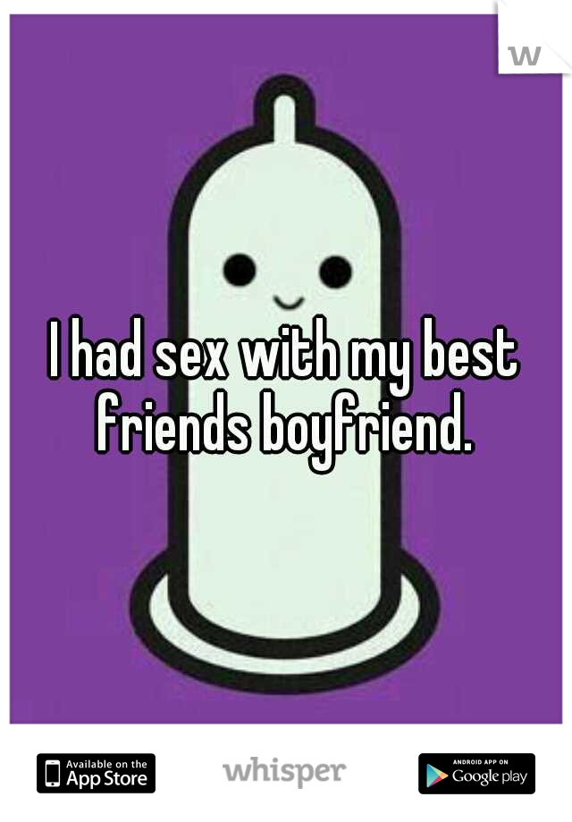 I had sex with my best friends boyfriend. 