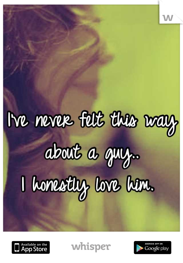 I've never felt this way about a guy..
I honestly love him. 