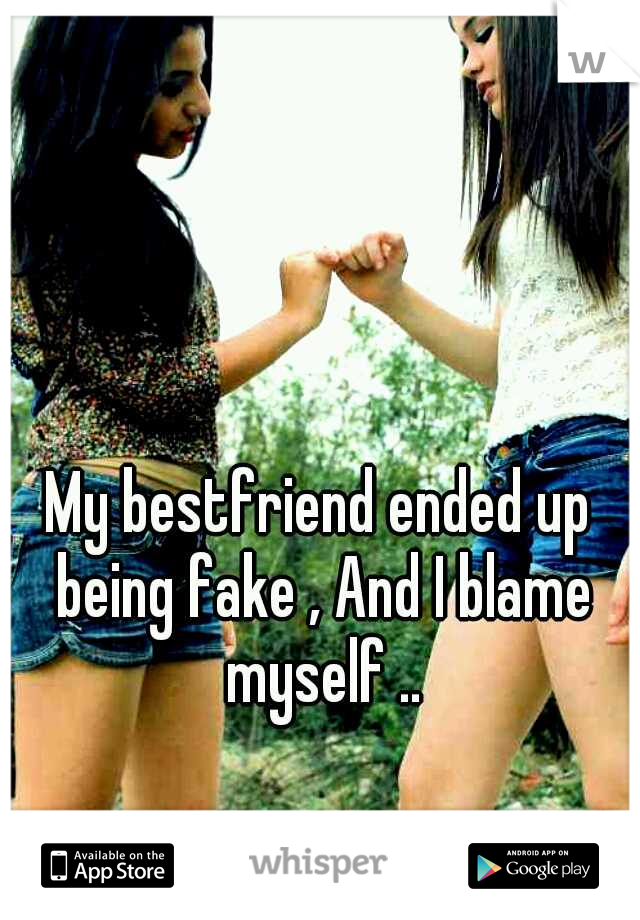My bestfriend ended up being fake , And I blame myself ..