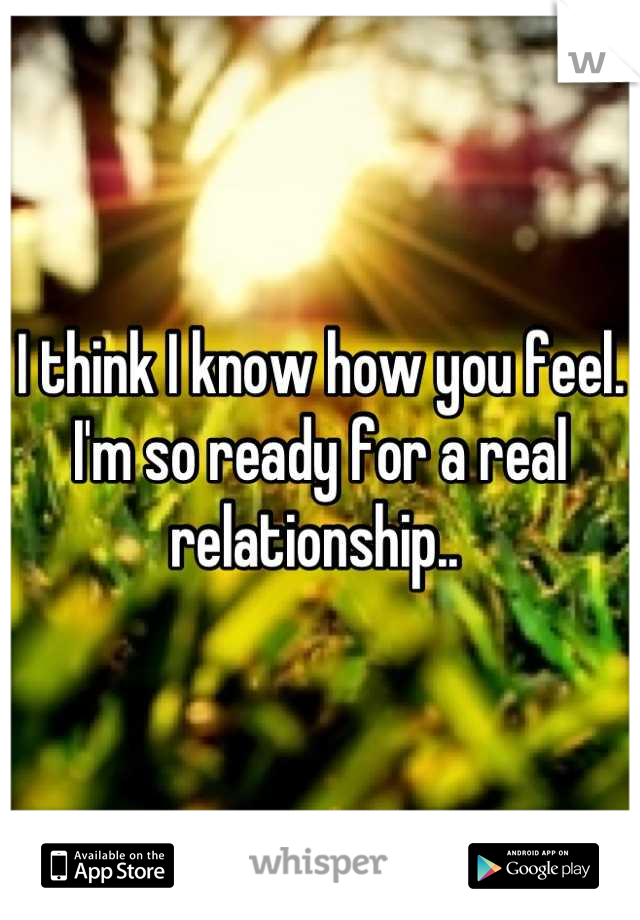 I think I know how you feel. I'm so ready for a real relationship.. 