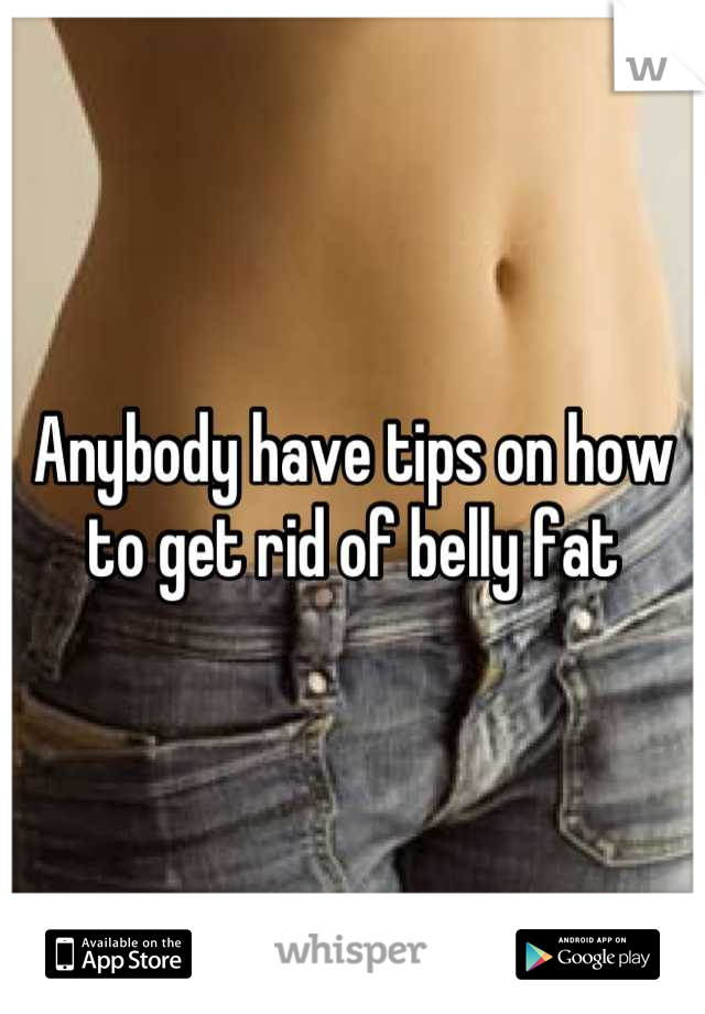 Anybody have tips on how to get rid of belly fat