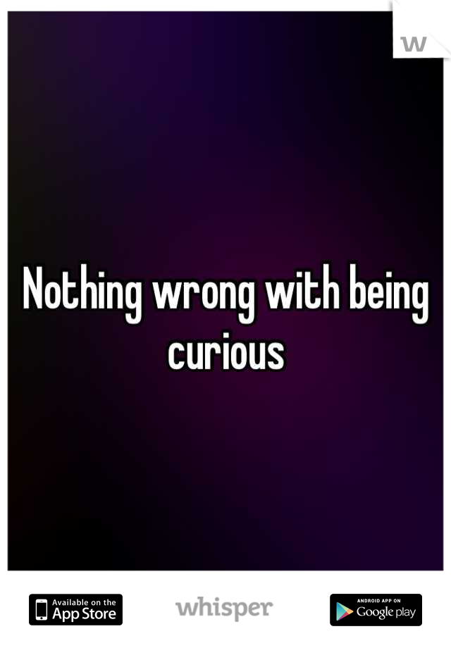 Nothing wrong with being curious